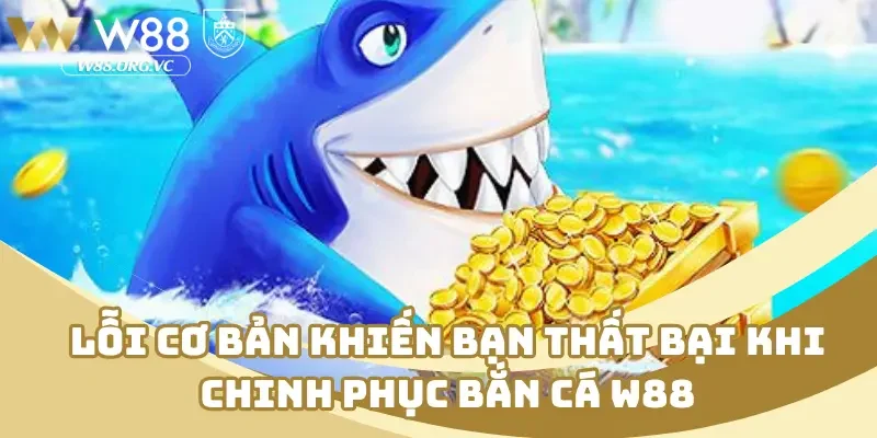 Lỗi cơ bản khiến bạn thất bại khi chinh phục bắn cá W88